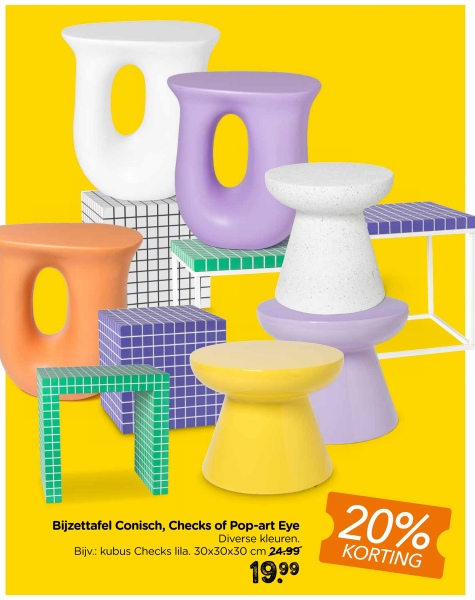 पर्व
Bijzettafel Conisch, Checks of Pop-art Eye
Diverse kleuren.
Bijv.: kubus Checks lila. 30x30x30 cm 24.99
19.99
20%
KORTING