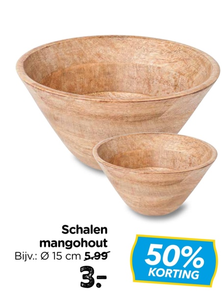 Schalen
mangohout
Bijv.: 15 cm 5.99
3-
50%
KORTING