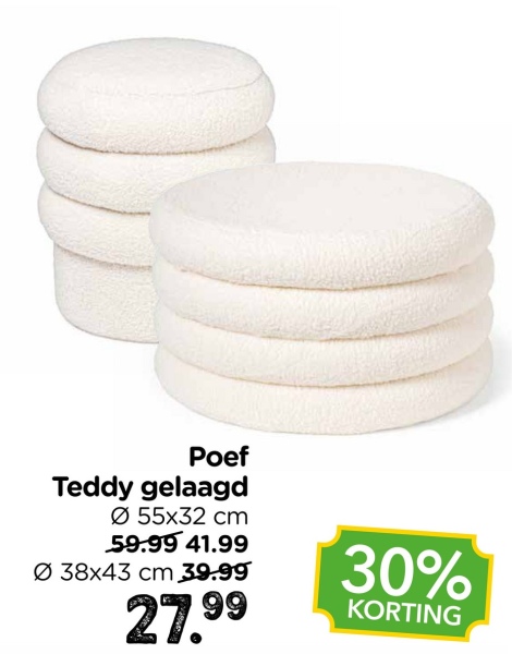 Poef
Teddy gelaagd
055x32 cm
59.99 41.99
Ø 38x43 cm 39.99
27.99
30%
KORTING