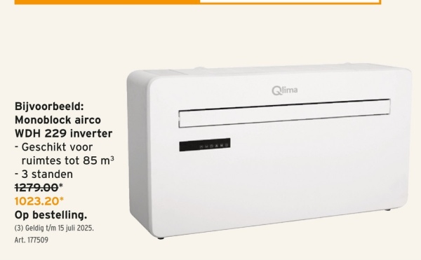 Bijvoorbeeld:
Monoblock airco
WDH 229 inverter
- Geschikt voor
ruimtes tot 85 m³
- 3 standen
1279.00*
1023.20*
Op bestelling.
(3) Geldig t/m 15 juli 2025.
Art. 177509
Qlima