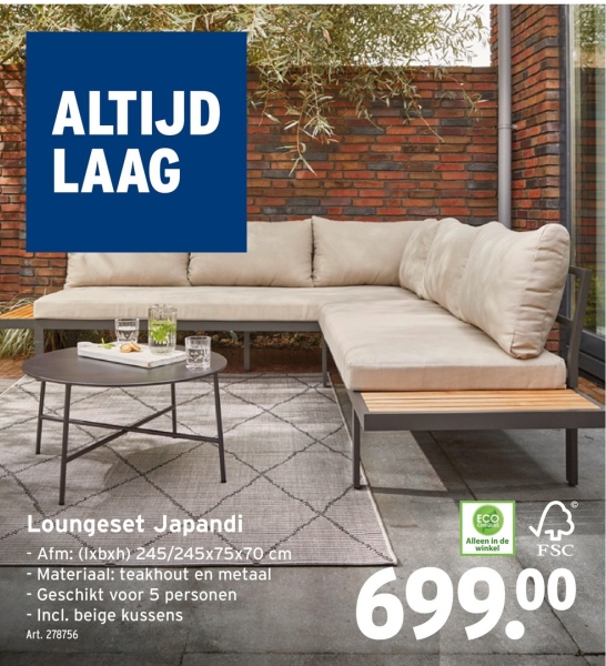 ALTIJD
LAAG
Loungeset Japandi
- Afm: (lxbxh) 245/245x75x70 cm
- Materiaal: teakhout en metaal
- Geschikt voor 5 personen
- Incl. beige kussens
Art. 278756
ECO
Alleen in de
winkel
FSC
699.00