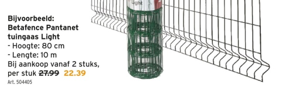 Bijvoorbeeld:
Betafence Pantanet
tuingaas Light
- Hoogte: 80 cm
- Lengte: 10 m
Bij aankoop vanaf 2 stuks,
per stuk 27.99 22.39
Art. 504405
