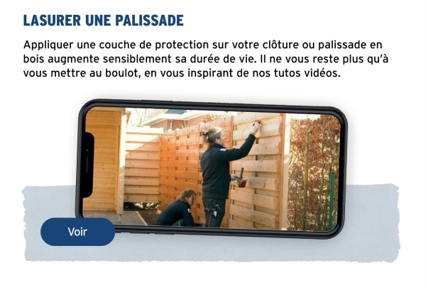LASURER UNE PALISSADE
Appliquer une couche de protection sur votre clôture ou palissade en
bois augmente sensiblement sa durée de vie. Il ne vous reste plus qu'à
vous mettre au boulot, en vous inspirant de nos tutos vidéos.
Voir