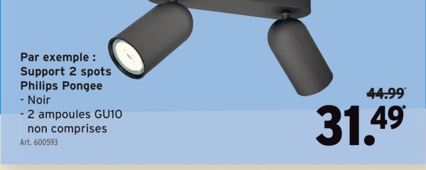 Par exemple :
Support 2 spots
Philips Pongee
- Noir
- 2 ampoules GU10
non comprises
Art. 600593
44.99
31.49