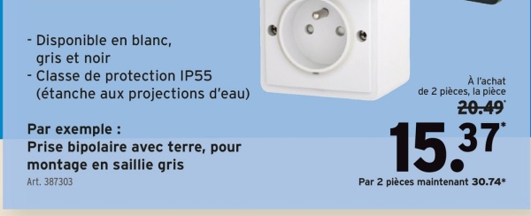 - Disponible en blanc,
gris et noir
- Classe de protection IP55
(étanche aux projections d'eau)
Par exemple :
Prise bipolaire avec terre, pour
montage en saillie gris
Art. 387303
À l'achat
de 2 pièces, la pièce
20.49
15.37
Par 2 pièces maintenant 30.74*