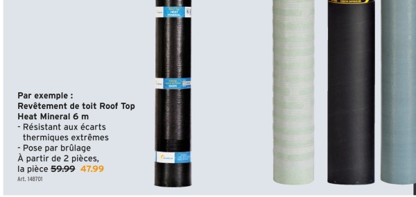 Par exemple :
Revêtement de toit Roof Top
Heat Mineral 6m
- Résistant aux écarts
thermiques extrêmes
- Pose par brûlage
À partir de 2 pièces,
la pièce 59.99 47.99
Art. 148701