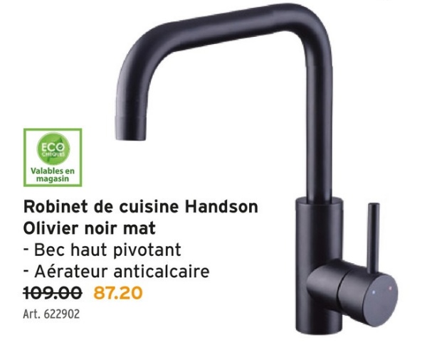 ECO
CHEQUES
Valables en
magasin
Robinet de cuisine Handson
Olivier noir mat
- Bec haut pivotant
- Aérateur anticalcaire
109.00 87.20
Art. 622902