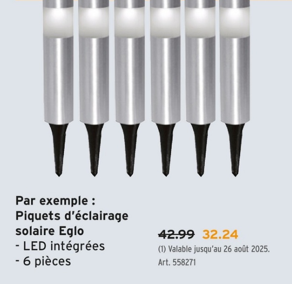 TTTTTT
Par exemple :
Piquets d'éclairage
solaire Eglo
- LED intégrées
- 6 pièces
42.99 32.24
(1) Valable jusqu'au 26 août 2025.
Art. 558271