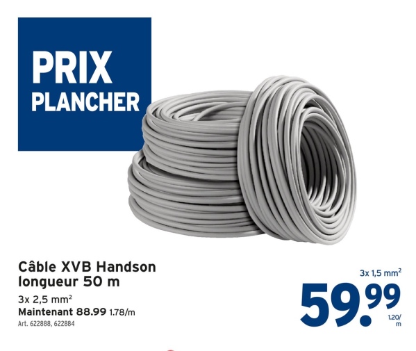 PRIX
PLANCHER
Câble XVB Handson
longueur 50 m
3x 2,5 mm²
Maintenant 88.99 1.78/m
Art. 622888, 622884
3x 1,5 mm²
59.99
1.20/