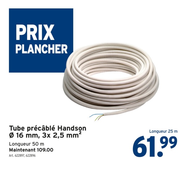 PRIX
PLANCHER
Tube précâblé Handson
Ø 16 mm, 3x 2,5 mm²
Longueur 50 m
Maintenant 109.00
Art. 622897, 622896
Longueur 25 m
61.99