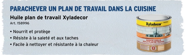 PARACHEVER UN PLAN DE TRAVAIL DANS LA CUISINE
Huile plan de travail Xyladecor
Art. 158996
Xyladecor
.
Nourrit et protège
• Résiste à la saleté et aux taches
• Facile à nettoyer et résistante à la chaleur
WERKBLADOLIE
HUILE PLAN DE TRAVAIL