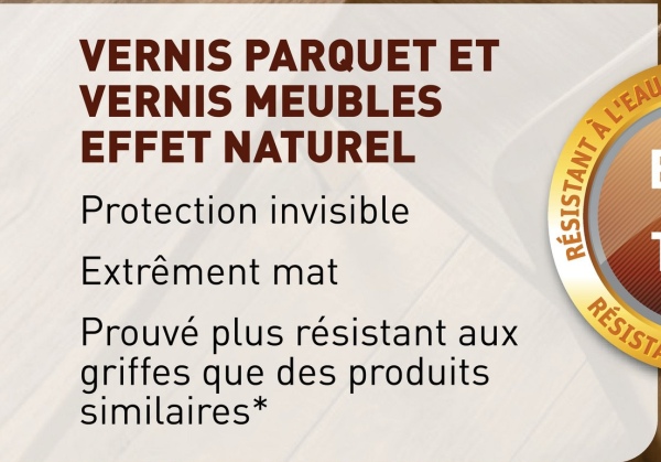 VERNIS PARQUET ET
VERNIS MEUBLES
EFFET NATUREL
Protection invisible
Extrêment mat
Prouvé plus résistant aux
griffes que des produits
similaires*
T
RESISTANT
À L'EAU
RESISTA