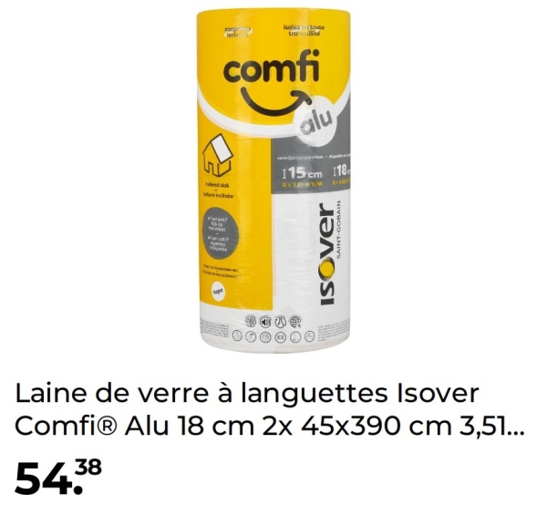 lend dok
Isolez toute
tranquili
comfi
alu
115 cm 118
R3K/W
R
ISOver
SAINT-GOBAIN
Laine de verre à languettes Isover
ComfiⓇ Alu 18 cm 2x 45x390 cm 3,51...
4350 54.38