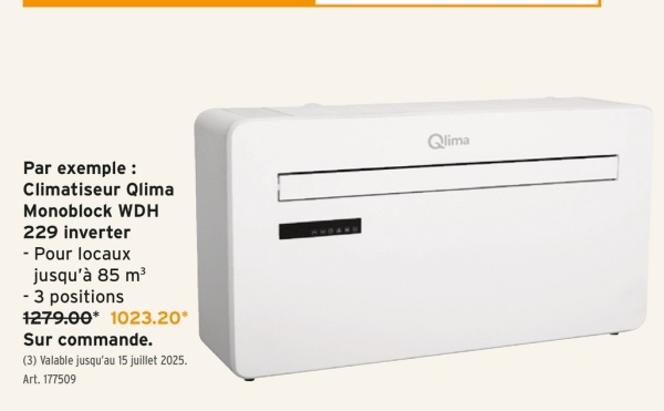 Par exemple :
Climatiseur Qlima
Monoblock WDH
229 inverter
- Pour locaux
jusqu'à 85 m³
- 3 positions
1279.00* 1023.20*
Sur commande.
(3) Valable jusqu'au 15 juillet 2025.
Art. 177509
Qlima