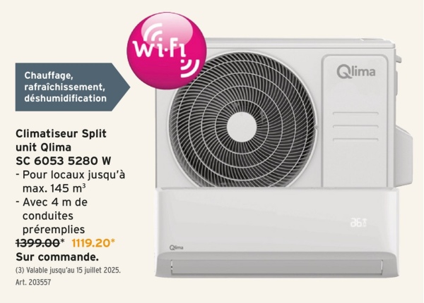 Chauffage,
rafraîchissement,
déshumidification
Climatiseur Split
unit Qlima
SC 6053 5280 W
- Pour locaux jusqu'à
max. 145 m³
- Avec 4 m de
conduites
préremplies
1399.00* 1119.20*
Sur commande.
(3) Valable jusqu'au 15 juillet 2025.
Art. 203557
Wi-Fi
Qlima
Qlima
368