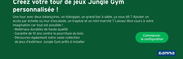 Créez votre tour de jeux Jungle Gym
personnalisée !
Une tour avec deux balançoires, un toboggan, un grand bac à sable, ça vous dit? Ajouter un
accès par échelle ou mur d'escalade, un trapèze et un mini-marché ? Laissez libre cours à votre
imagination car tout est possible!
-Matériaux durables de haute qualité
- Garantie de 10 ans contre la pourriture du bois
- Découvrez également notre vaste collection
de jeux d'extérieur Jungle Gym prêts à installer
Commencer
la configuration
Gamma