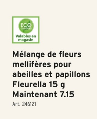 ECO
CHEQUES
Valables en
magasin
Mélange de fleurs
mellifères pour
abeilles et papillons
Fleurella 15 g
Maintenant 7.15
Art. 246121