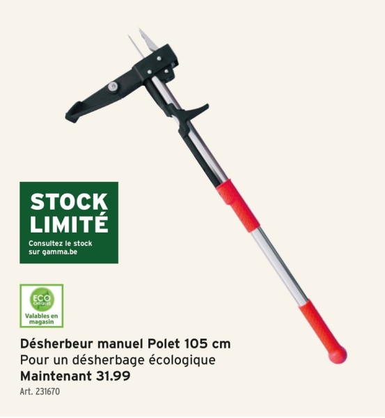 STOCK
LIMITÉ
Consultez le stock
sur gamma.be
ECO
Valables en
magasin
Désherbeur manuel Polet 105 cm
Pour un désherbage écologique
Maintenant 31.99
Art. 231670