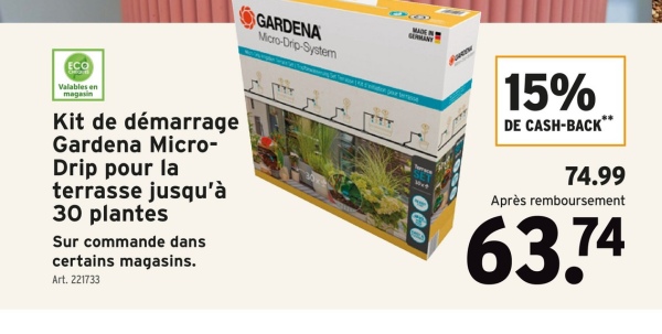 ECO
Valables en
magasin
GARDENA
Micro-Drip-System
Kit de démarrage
Gardena Micro-
Drip pour la
terrasse jusqu'à
30 plantes
Sur commande dans
certains magasins.
Art. 221733
80
000
15%
DE CASH-BACK**
74.99
Après remboursement
63.74