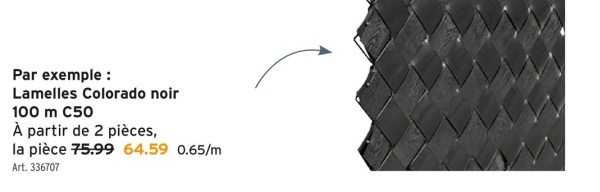 Par exemple:
Lamelles Colorado noir
100 m C50
À partir de 2 pièces,
la pièce 75.99 64.59 0.65/m
Art. 336707