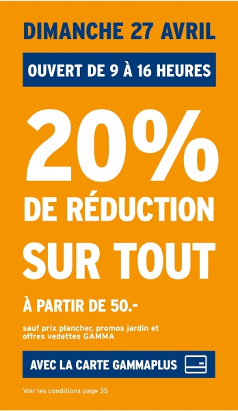 DIMANCHE 27 AVRIL
OUVERT DE 9 À 16 HEURES
20%
DE RÉDUCTION
SUR TOUT
À PARTIR DE 50.-
sauf prix plancher, promos jardin et
offres vedettes GAMMA
AVEC LA CARTE GAMMAPLUS
Voir les conditions page 35