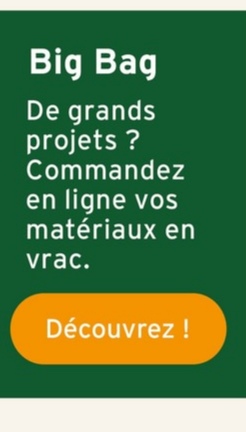 Big Bag
De grands
projets ?
Commandez
en ligne vos
matériaux en
vrac.
Découvrez !
