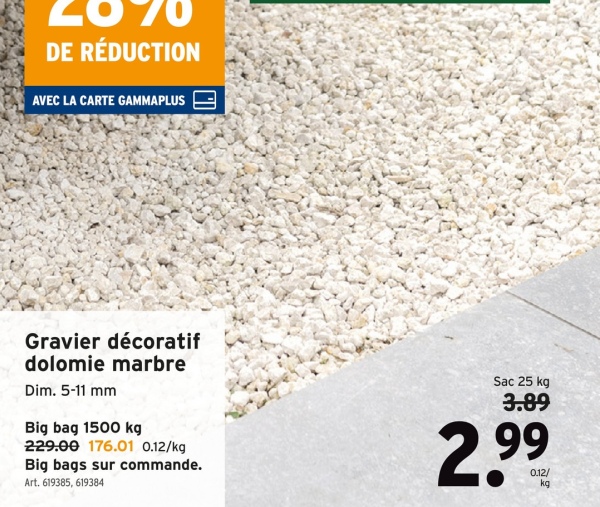 2070
DE RÉDUCTION
AVEC LA CARTE GAMMAPLUS
Gravier décoratif
dolomie marbre
Dim. 5-11 mm
Big bag 1500 kg
229.00 176.01 0.12/kg
Big bags sur commande.
Art. 619385, 619384
Sac 25 kg
3.89
2.99
0.12/
kg