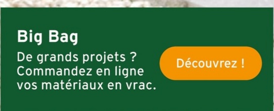 Big Bag
De grands projets ?
Commandez en ligne
vos matériaux en vrac.
Découvrez !