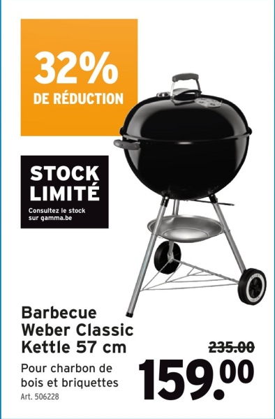 32%
DE RÉDUCTION
STOCK
LIMITÉ
Consultez le stock
sur gamma.be
Barbecue
Weber Classic
Kettle 57 cm
Pour charbon de
bois et briquettes
Art. 506228
235.00
159.0⁰