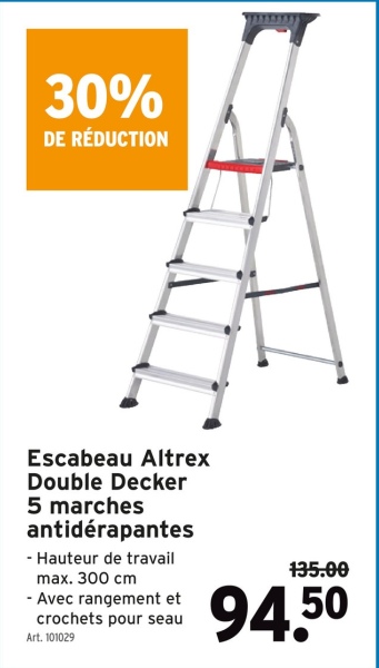 30%
DE RÉDUCTION
Escabeau Altrex
Double Decker
5 marches
antidérapantes
-Hauteur de travail
max. 300 cm
- Avec rangement et
crochets pour seau
Art. 101029
135.00
94.50