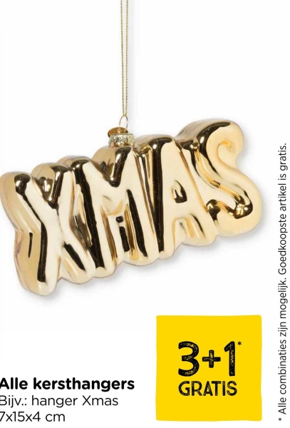 XMAS
Alle kersthangers
Bijv.: hanger Xmas
7x15x4 cm
3+1
GRATIS
*Alle combinaties zijn mogelijk. Goedkoopste artikel is gratis.