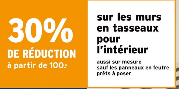 30%
DE RÉDUCTION
à partir de 100-
sur les murs
en tasseaux
pour
l'intérieur
aussi sur mesure
sauf les panneaux en feutre
prêts à poser