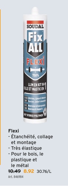 SOUDAL
Fix
ALL
FLEXI
750%
LIJM EN KIT IN
BILLE ET MASTIC EN
HYBRID POLYMER
Flexi
- Étanchéité, collage
et montage
- Très élastique
- Pour le bois, le
plastique et
le métal
10.49 8.92 30.76/L
Art. 846984