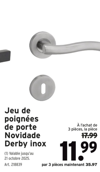 Jeu de
poignées
de porte
Novidade
Derby inox
(1) Valable jusqu'au
21 octobre 2025.
Art. 218839
À l'achat de
3 pièces, la pièce
17.99
11.99
par 3 pièces maintenant 35.97