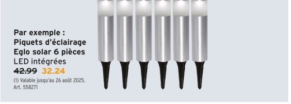 Par exemple:
Piquets d'éclairage
Eglo solar 6 pièces
LED intégrées
42.99 32.24
(1) Valable jusqu'au 26 août 2025.
Art. 558271