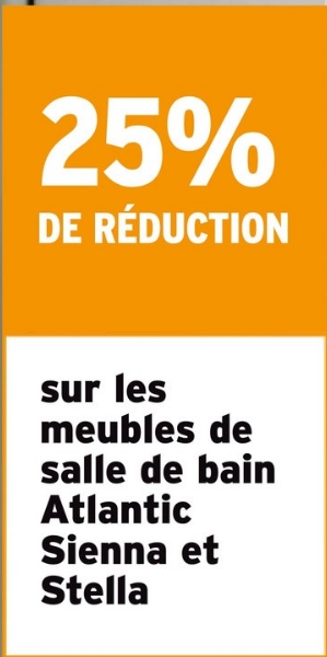 25%
DE RÉDUCTION
sur les
meubles de
salle de bain
Atlantic
Sienna et
Stella