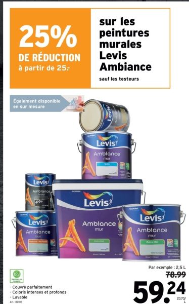 sur les
25% peintures
DE RÉDUCTION
à partir de 25:
murales
Levis
Ambiance
sauf les testeurs
Également disponible
en sur mesure
Levis
Amblance
mur
Levis
Amblance
Levis
Levis
Ambiance
mur
Ambiance
mur
-Couvre parfaitement
- Coloris intenses et profonds
- Lavable
Art. 130106
Levis
Ambiance
mur
Par exemple: 2,5 L
78.99
59.24