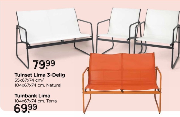 7999
Tuinset Lima 3-Delig
55x67x74 cm/
104x67x74 cm. Naturel
Tuinbank Lima
104x67x74 cm. Terra
69,99