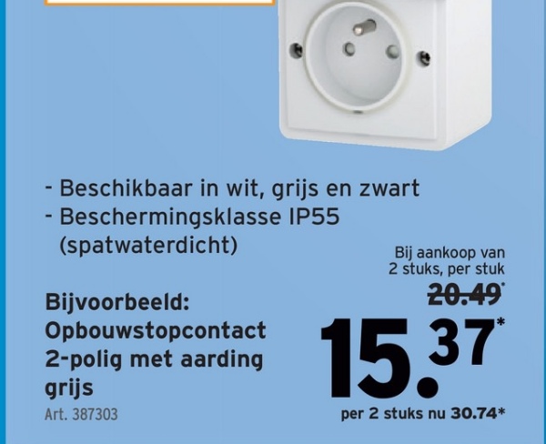 -
- Beschikbaar in wit, grijs en zwart
Beschermingsklasse IP55
(spatwaterdicht)
Bijvoorbeeld:
Opbouwstopcontact
2-polig met aarding
grijs
Art. 387303
Bij aankoop van
2 stuks, per stuk
20.49*
15.37*
per 2 stuks nu 30.74*