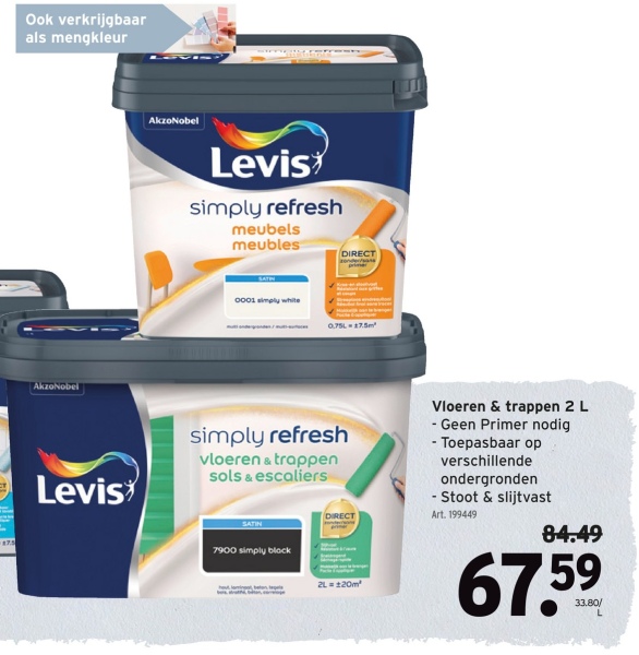 Ook verkrijgbaar
als mengkleur
AkzoNobel
AkzoNobel
Levis
simply refresh
meubels
meubles
0001 simply white
DIRECT
0.75L 17.5m
Levis
simply refresh
vloeren & trappen
sols & escaliers
SATIN
7900 simply black
DIRECT
2L 120m²
Vloeren & trappen 2 L
- Geen Primer nodig
- Toepasbaar op
verschillende
ondergronden
- Stoot & slijtvast
Art. 199449
84.49
67.59
33.80/