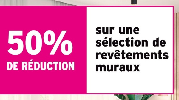 50%
DE RÉDUCTION
sur une
sélection de
revêtements
muraux