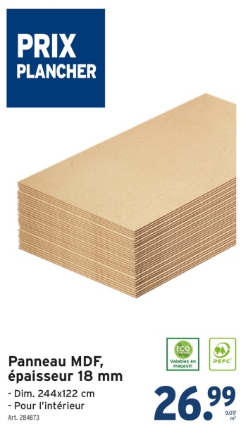 PRIX
PLANCHER
Panneau MDF,
épaisseur 18 mm
- Dim. 244x122 cm
- Pour l'intérieur
Art. 284873
ECO
Valables en
magasin
PEFC
26.99