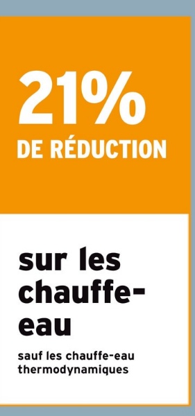 21%
DE RÉDUCTION
sur les
chauffe-
eau
sauf les chauffe-eau
thermodynamiques