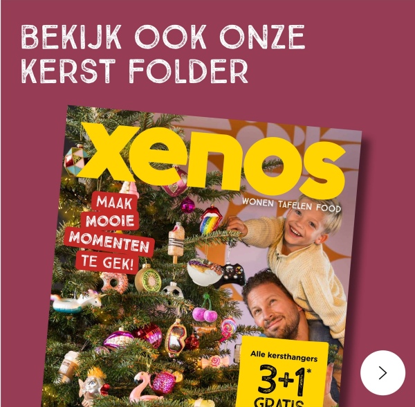 BEKIJK OOK ONZE
KERST FOLDER
xenos
MAAK
MOOIE
MOMENTEN
TE GEK!
WONEN TAFELEN FOOD
Alle kersthangers
3+1
GRATIS