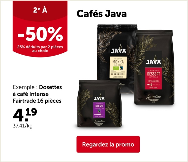 2º À
-50%
25% déduits par 2 pièces
au choix
Cafés Java
JAVA
MOKKA
CAFE
Exemple Dosettes
à café Intense
Fairtrade 16 pièces
4.19
JAVA
INTENSE
37.41/kg
இ
Extra Intense
Regardez la promo
JAVA
DESSERT
CAFE MO
100% ARABICA
***4000000
Mid-