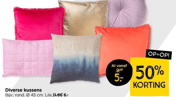 Diverse kussens
Bijv.: rond. 45 cm. Lila 11.66 6.-
Al vanaf
9.99
5-
OP=OP!
50%
KORTING