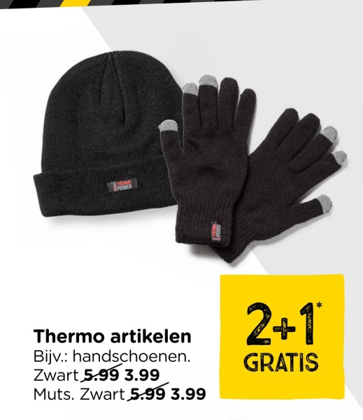 POWER
POWE
Thermo artikelen
Bijv.: handschoenen.
Zwart 5.99 3.99
Muts. Zwart 5.99 3.99
2+1
GRATIS