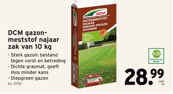 DCM gazon-
meststof najaar
zak van 10 kg
- Sterk gazon: bestand
tegen vorst en betreding
- Dichte grasmat, geeft
mos minder kans
- Diepgroen gazon
Art. 127515
GAZONMESTSTOF NAJAAR S
DCM
GAZONMESTSTOF
NAJAAR
ENGRAIS PELOUSE
AUTOMNE
200/10
MINIGRAN
ECO
Alleen in de
winkel
28.99