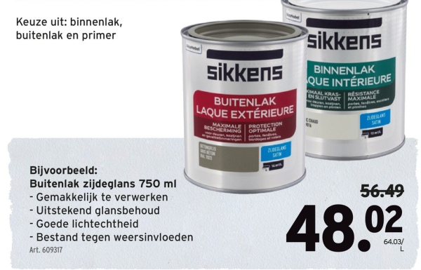 Keuze uit: binnenlak,
buitenlak en primer
Bijvoorbeeld:
Buitenlak zijdeglans 750 ml
- Gemakkelijk te verwerken
- Uitstekend glansbehoud
- Goede lichtechtheid
- Bestand tegen weersinvloeden
Art. 609317
sikkens
BUITENLAK
LAQUE EXTÉRIEURE
BESCHERMING
OPTIMALE
MAXIMALE PROTECTION
sikkens
BINNENLAK
QUE INTÉRIEURE
MAAL KRAS-RESISTANCE
EN SLUTVAST MAXIMALE
BUSE GLANS
SAT
S
ZUDELANG
SATW
56.49
48.02
64.03/