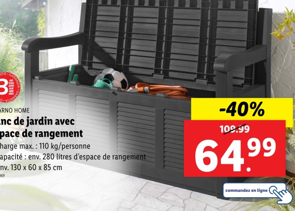 31
ARNO HOME
nc de jardin avec
pace de rangement
harge max.: 110 kg/personne
apacité: env. 280 litres d'espace de rangement
nv. 130 x 60 x 85 cm
169
-40%
109.99
64,99
commandez en ligne
